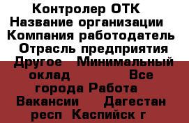 Контролер ОТК › Название организации ­ Компания-работодатель › Отрасль предприятия ­ Другое › Минимальный оклад ­ 25 700 - Все города Работа » Вакансии   . Дагестан респ.,Каспийск г.